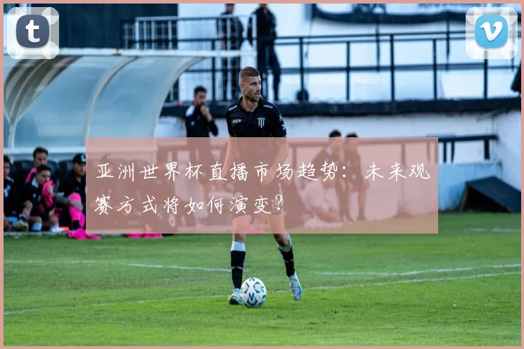 亚洲世界杯直播市场趋势：未来观赛方式将如何演变？