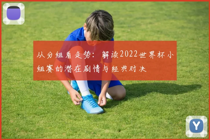 从分组看走势：解读2022世界杯小组赛的潜在剧情与经典对决