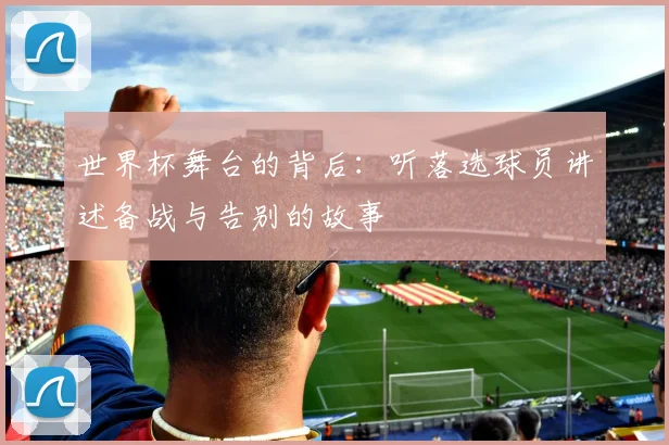 世界杯舞台的背后:听落选球员讲述备战与告别的故事