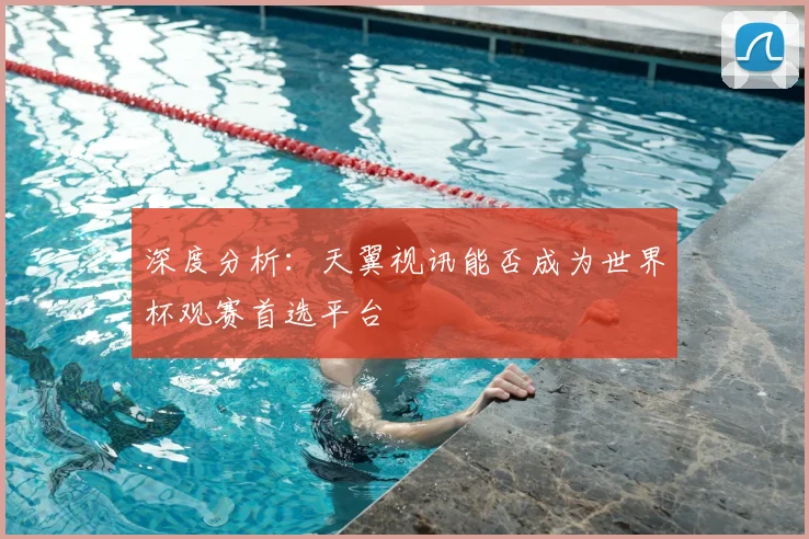 深度分析：天翼视讯能否成为世界杯观赛首选平台