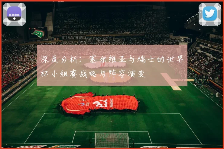 深度分析：塞尔维亚与瑞士的世界杯小组赛战略与阵容演变