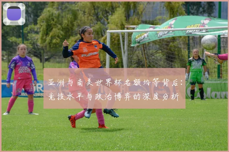 亚洲与南美世界杯名额均等背后：竞技水平与政治博弈的深度分析