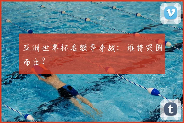 亚洲世界杯名额争夺战：谁将突围而出？