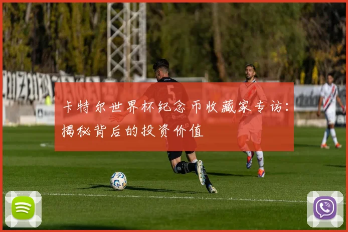 卡特尔世界杯纪念币收藏家专访：揭秘背后的投资价值